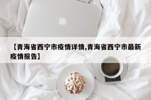 【青海省西宁市疫情详情,青海省西宁市最新疫情报告】