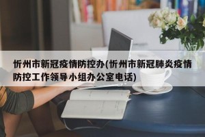 忻州市新冠疫情防控办(忻州市新冠肺炎疫情防控工作领导小组办公室电话)