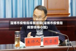 淄博市疫情指挥部领导(淄博市疫情指挥部领导小组)