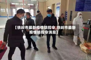 【铁岭市最新疫情防控令,铁岭市最新疫情防控令消息】