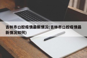 吉林市口腔疫情最新情况(吉林市口腔疫情最新情况如何)