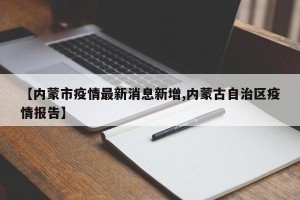 【内蒙市疫情最新消息新增,内蒙古自治区疫情报告】