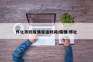 怀化市抗疫情报道时间/疫情 怀化