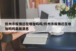 杭州市疫情还在增加吗吗/杭州市疫情还在增加吗吗最新消息