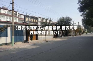 【西安市周家庄村疫情最新,西安周家庄属于哪个街办】