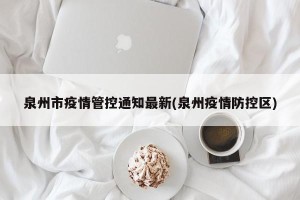 泉州市疫情管控通知最新(泉州疫情防控区)