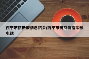 西宁市抗击疫情总结会/西宁市抗疫情指挥部电话
