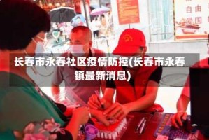长春市永春社区疫情防控(长春市永春镇最新消息)