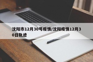 沈阳市12月30号疫情/沈阳疫情12月30日轨迹