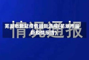 芜湖市新冠疫情最新通报(芜湖市最新疫情报告)