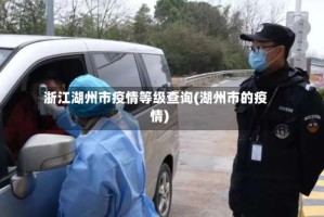 浙江湖州市疫情等级查询(湖州市的疫情)