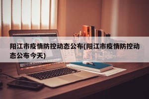 阳江市疫情防控动态公布(阳江市疫情防控动态公布今天)