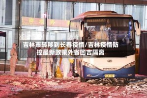 吉林市转移到长春疫情/吉林疫情防控最新政策外省回吉隔离