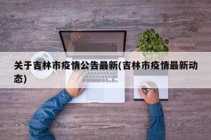 关于吉林市疫情公告最新(吉林市疫情最新动态)