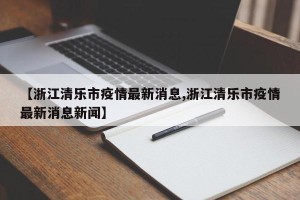 【浙江清乐市疫情最新消息,浙江清乐市疫情最新消息新闻】