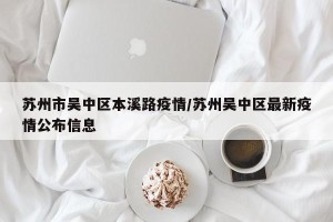 苏州市吴中区本溪路疫情/苏州吴中区最新疫情公布信息