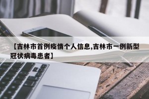 【吉林市首例疫情个人信息,吉林市一例新型冠状病毒患者】