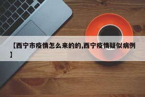 【西宁市疫情怎么来的的,西宁疫情疑似病例】