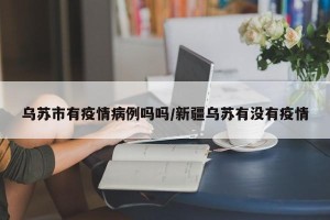 乌苏市有疫情病例吗吗/新疆乌苏有没有疫情
