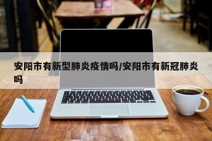 安阳市有新型肺炎疫情吗/安阳市有新冠肺炎吗