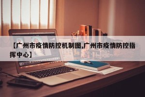 【广州市疫情防控机制图,广州市疫情防控指挥中心】