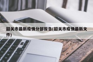 韶关市最新疫情分部报告(韶关市疫情最新文件)