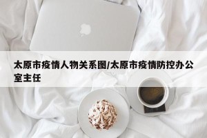 太原市疫情人物关系图/太原市疫情防控办公室主任
