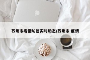 苏州市疫情防控实时动态/苏州市 疫情