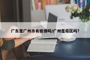广东是广州市有疫情吗/广州是疫区吗?