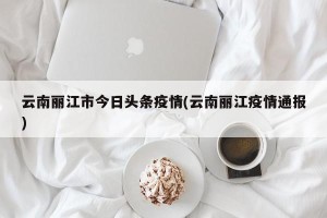 云南丽江市今日头条疫情(云南丽江疫情通报)