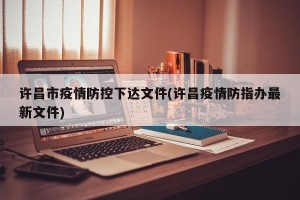 许昌市疫情防控下达文件(许昌疫情防指办最新文件)