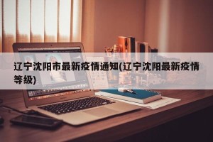 辽宁沈阳市最新疫情通知(辽宁沈阳最新疫情等级)