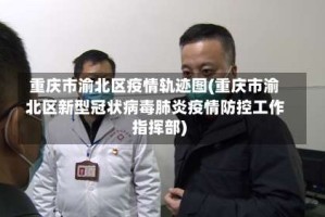 重庆市渝北区疫情轨迹图(重庆市渝北区新型冠状病毒肺炎疫情防控工作指挥部)