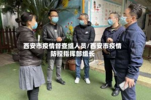西安市疫情督查组人员/西安市疫情防控指挥部组长