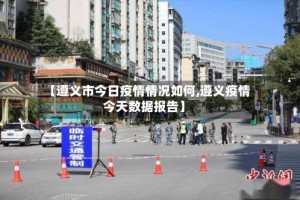 【遵义市今日疫情情况如何,遵义疫情今天数据报告】