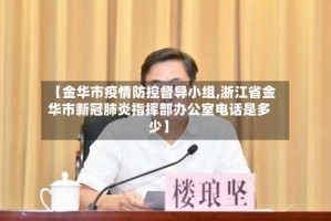 【金华市疫情防控督导小组,浙江省金华市新冠肺炎指挥部办公室电话是多少】