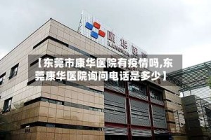 【东莞市康华医院有疫情吗,东莞康华医院询问电话是多少】