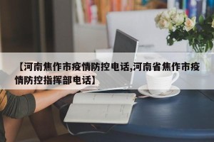 【河南焦作市疫情防控电话,河南省焦作市疫情防控指挥部电话】