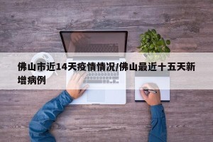 佛山市近14天疫情情况/佛山最近十五天新增病例