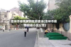 吉林市疫情解封在即查询(吉林市疫情封闭小区公告)
