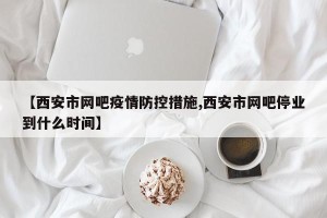 【西安市网吧疫情防控措施,西安市网吧停业到什么时间】