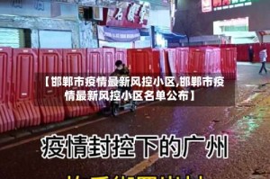 【邯郸市疫情最新风控小区,邯郸市疫情最新风控小区名单公布】