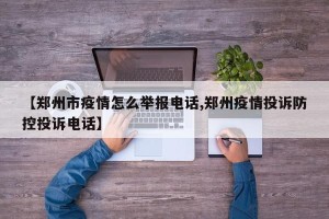 【郑州市疫情怎么举报电话,郑州疫情投诉防控投诉电话】