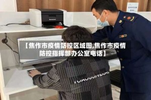 【焦作市疫情防控区域图,焦作市疫情防控指挥部办公室电话】