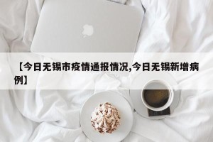 【今日无锡市疫情通报情况,今日无锡新增病例】