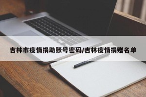 吉林市疫情捐助账号密码/吉林疫情捐赠名单