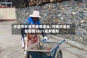 许昌市长葛市疫情源头/河南许昌长葛疫情2021返乡通知