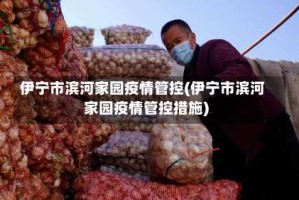 伊宁市滨河家园疫情管控(伊宁市滨河家园疫情管控措施)