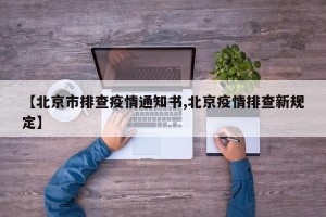 【北京市排查疫情通知书,北京疫情排查新规定】
