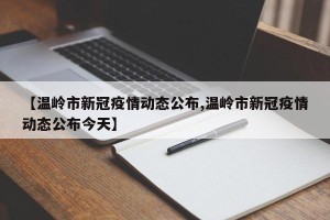 【温岭市新冠疫情动态公布,温岭市新冠疫情动态公布今天】